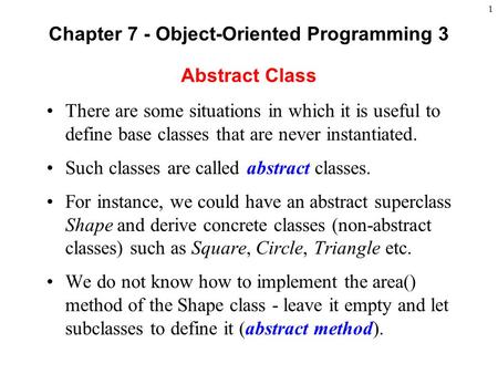 1 Abstract Class There are some situations in which it is useful to define base classes that are never instantiated. Such classes are called abstract classes.