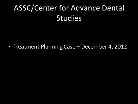 ASSC/Center for Advance Dental Studies Treatment Planning Case – December 4, 2012.