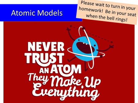 Atomic Models Atomic Models Please wait to turn in your homework! Be in your seat when the bell rings!