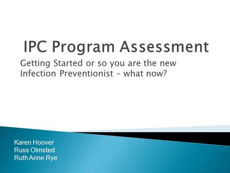 Getting Started or so you are the new Infection Preventionist – what now? Karen Hoover Russ Olmsted Ruth Anne Rye.