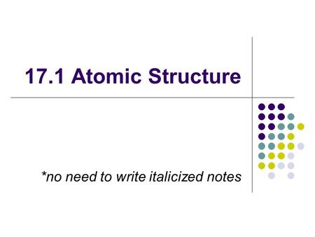 17.1 Atomic Structure *no need to write italicized notes.