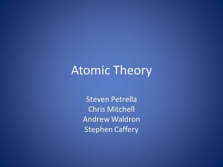 Atomic Theory Steven Petrella Chris Mitchell Andrew Waldron Stephen Caffery.
