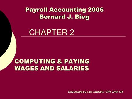 CHAPTER 2 COMPUTING & PAYING WAGES AND SALARIES Payroll Accounting 2006 Bernard J. Bieg Developed by Lisa Swallow, CPA CMA MS.