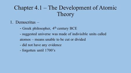 Chapter 4.1 – The Development of Atomic Theory 1.Democritus – - Greek philosopher, 4 th century BCE - suggested universe was made of indivisible units.