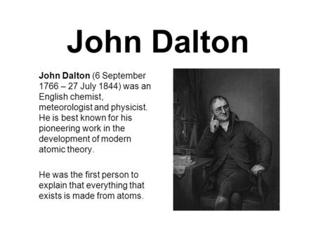 John Dalton John Dalton (6 September 1766 – 27 July 1844) was an English chemist, meteorologist and physicist. He is best known for his pioneering work.