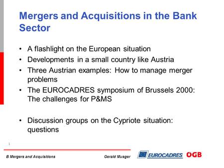 B Mergers and Acquisitions 1 Gerald Musger Mergers and Acquisitions in the Bank Sector A flashlight on the European situation Developments in a small country.