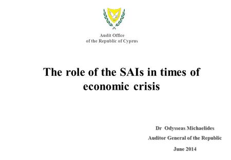 Dr Odysseas Michaelides Auditor General of the Republic June 2014 The role of the SAIs in times of economic crisis Audit Office of the Republic of Cyprus.