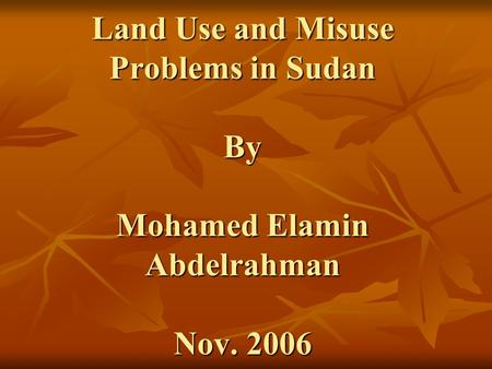 Land Use and Misuse Problems in Sudan By Mohamed Elamin Abdelrahman Nov. 2006.