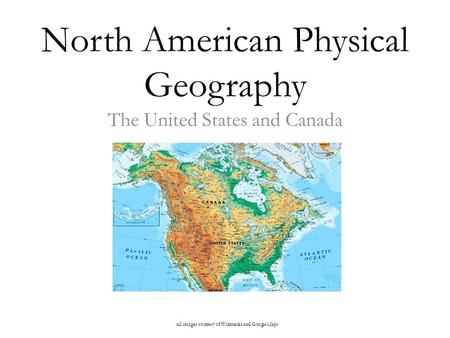 North American Physical Geography The United States and Canada All images courtesy of Wikimedia and Google Maps.