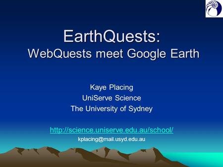 EarthQuests: WebQuests meet Google Earth Kaye Placing UniServe Science The University of Sydney