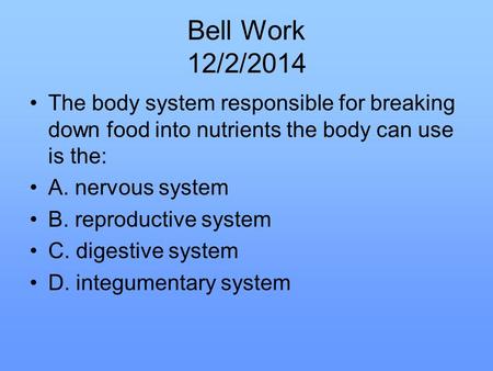 Bell Work 12/2/2014 The body system responsible for breaking down food into nutrients the body can use is the: A. nervous system B. reproductive system.