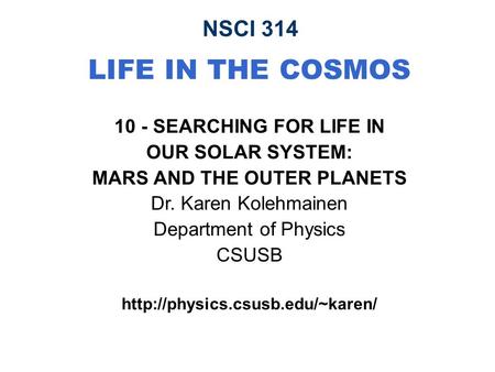 NSCI 314 LIFE IN THE COSMOS 10 - SEARCHING FOR LIFE IN OUR SOLAR SYSTEM: MARS AND THE OUTER PLANETS Dr. Karen Kolehmainen Department of Physics CSUSB