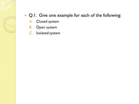 Q:1. Give one example for each of the following: A.Closed system B.Open system C.Isolated system.