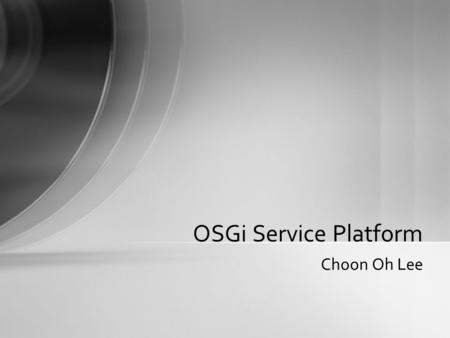 Choon Oh Lee OSGi Service Platform. About OSGi Service Platform What it is, Where it is used, What features it provides are Today’s Content.