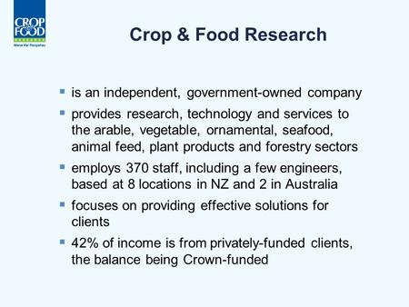 Crop & Food Research  is an independent, government-owned company  provides research, technology and services to the arable, vegetable, ornamental, seafood,