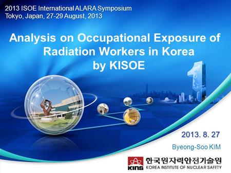 KINS Analysis on Occupational Exposure of Radiation Workers in Korea by KISOE 2013 ISOE International ALARA Symposium Tokyo, Japan, 27-29 August, 2013.