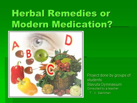 Herbal Remedies or Modern Medication? Project done by groups of students Slavuta Gymnasium Consulted by a teacher T. V. Sakhman T. V. Sakhman.