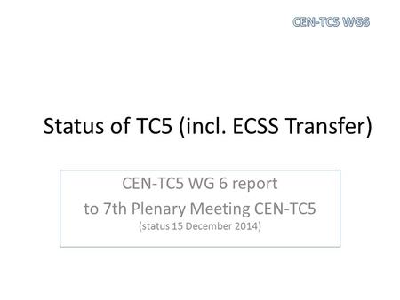 Status of TC5 (incl. ECSS Transfer) CEN-TC5 WG 6 report to 7th Plenary Meeting CEN-TC5 (status 15 December 2014)