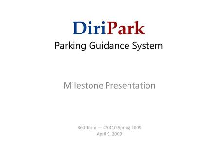 DiriPark Parking Guidance System Milestone Presentation Red Team — CS 410 Spring 2009 April 9, 2009.
