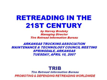 Tire Retread Information Bureau PROMOTING & DEFENDING RETREADING WORLDWIDE TRIB RETREADING IN THE 21ST CENTURY by Harvey Brodsky Managing Director Tire.