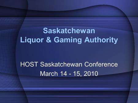 Saskatchewan Liquor & Gaming Authority HOST Saskatchewan Conference March 14 - 15, 2010.