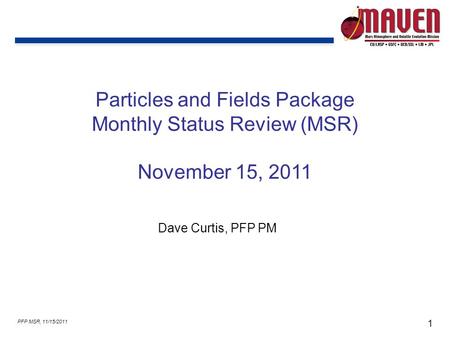 1 PFP MSR, 11/15/2011 Particles and Fields Package Monthly Status Review (MSR) November 15, 2011 Dave Curtis, PFP PM.