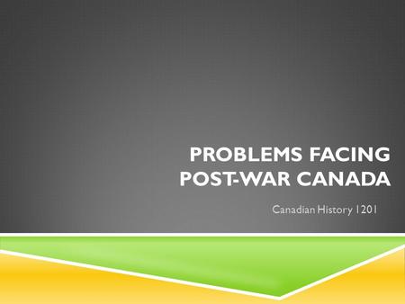 PROBLEMS FACING POST-WAR CANADA Canadian History 1201.