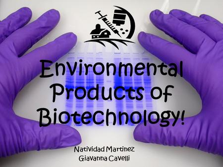 Environmental Products of Biotechnology! Natividad Martinez Giavanna Cavelli.
