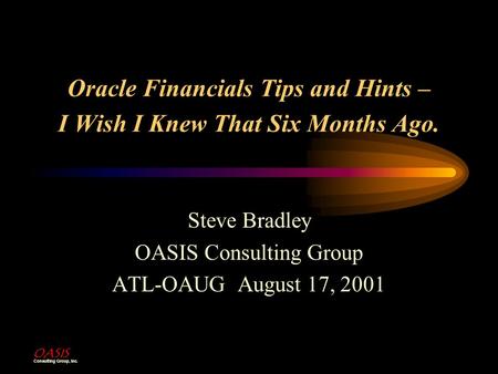 OASIS Consulting Group, Inc. Oracle Financials Tips and Hints – I Wish I Knew That Six Months Ago. Steve Bradley OASIS Consulting Group ATL-OAUG August.