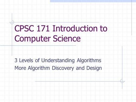 CPSC 171 Introduction to Computer Science 3 Levels of Understanding Algorithms More Algorithm Discovery and Design.