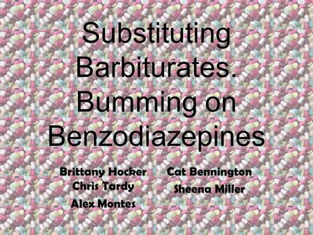 Substituting Barbiturates. Bumming on Benzodiazepines Brittany Hocker Chris Tardy Alex Montes Cat Bennington Sheena Miller.