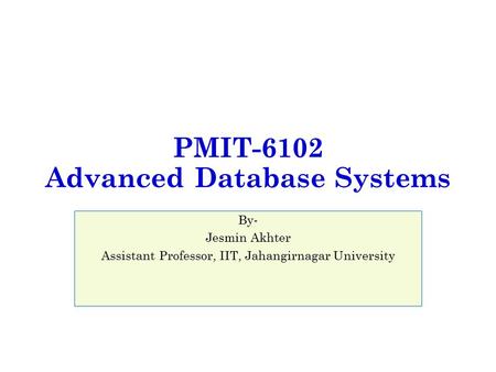 PMIT-6102 Advanced Database Systems By- Jesmin Akhter Assistant Professor, IIT, Jahangirnagar University.