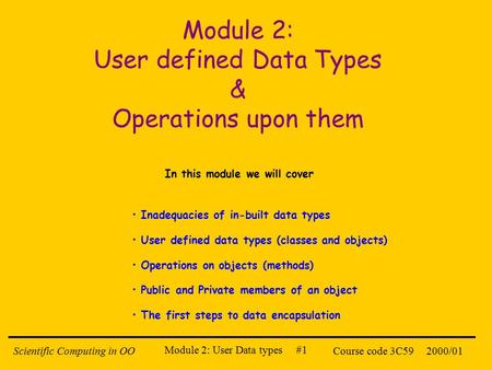 Module 2: User Data types #1 2000/01Scientific Computing in OOCourse code 3C59 Module 2: User defined Data Types & Operations upon them In this module.