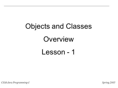 CSM-Java Programming-I Spring,2005 Objects and Classes Overview Lesson - 1.
