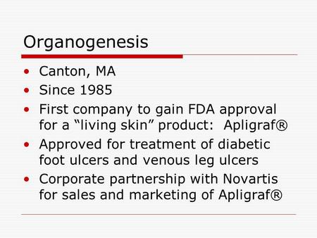 Organogenesis Canton, MA Since 1985 First company to gain FDA approval for a “living skin” product: Apligraf® Approved for treatment of diabetic foot ulcers.