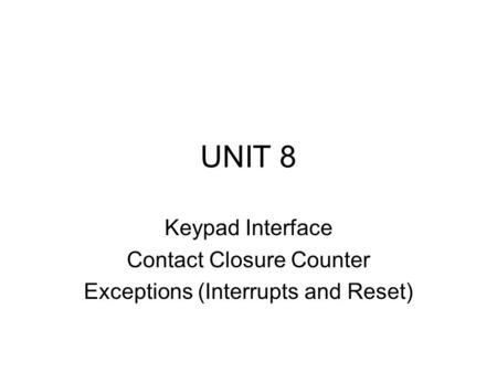 UNIT 8 Keypad Interface Contact Closure Counter Exceptions (Interrupts and Reset)