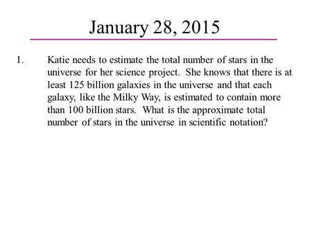 January 28, 2015 1.Katie needs to estimate the total number of stars in the universe for her science project. She knows that there is at least 125 billion.