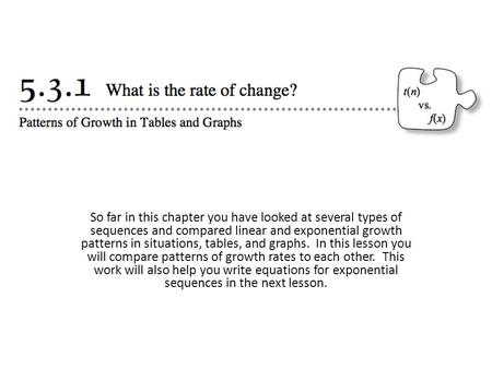 So far in this chapter you have looked at several types of sequences and compared linear and exponential growth patterns in situations, tables, and graphs. 