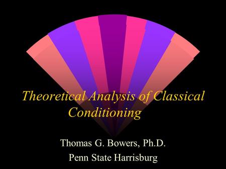 Theoretical Analysis of Classical Conditioning Thomas G. Bowers, Ph.D. Penn State Harrisburg.