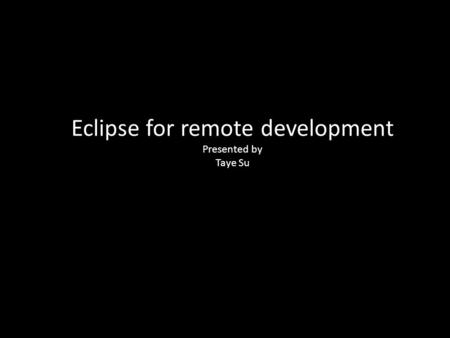 Eclipse for remote development Presented by Taye Su.