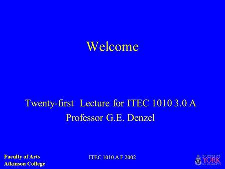 Faculty of Arts Atkinson College ITEC 1010 A F 2002 Welcome Twenty-first Lecture for ITEC 1010 3.0 A Professor G.E. Denzel.