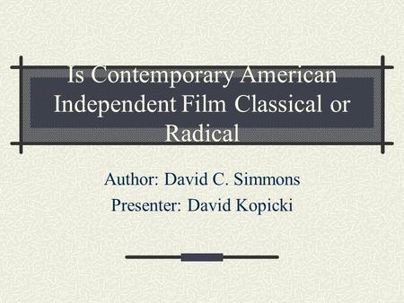 Is Contemporary American Independent Film Classical or Radical Author: David C. Simmons Presenter: David Kopicki.