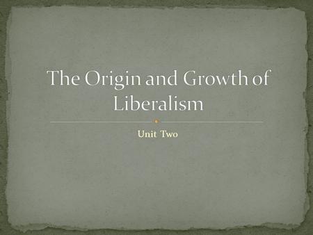 Unit Two. Where do we come from? What are we? Where are we going? To understand what liberalism is and how it affects us we must examine the development.