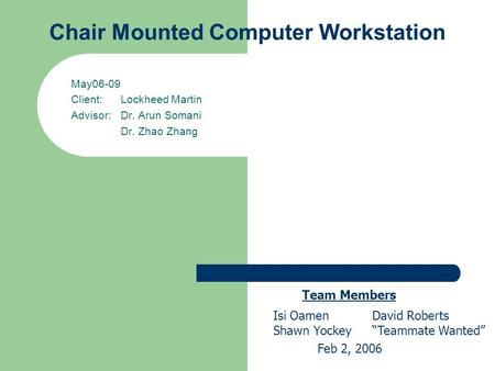 Chair Mounted Computer Workstation May06-09 Client: Lockheed Martin Advisor: Dr. Arun Somani Dr. Zhao Zhang Team Members Isi OamenDavid Roberts Shawn Yockey“Teammate.