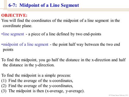 © William James Calhoun, 2001 6-7: Midpoint of a Line Segment OBJECTIVE: You will find the coordinates of the midpoint of a line segment in the coordinate.