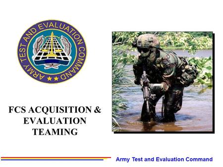 FCS ACQUISITION & EVALUATION TEAMING Army Test and Evaluation Command.