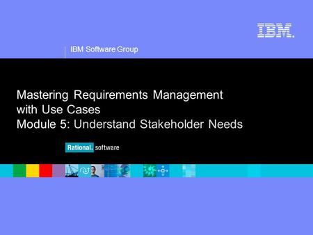 1 IBM Software Group ® Mastering Requirements Management with Use Cases Module 5: Understand Stakeholder Needs.