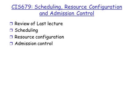 CIS679: Scheduling, Resource Configuration and Admission Control r Review of Last lecture r Scheduling r Resource configuration r Admission control.