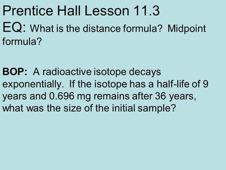 Prentice Hall Lesson 11.3 EQ: What is the distance formula? Midpoint formula? BOP: A radioactive isotope decays exponentially. If the isotope has a half-life.