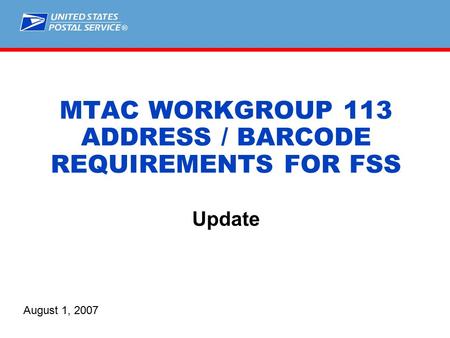® MTAC WORKGROUP 113 ADDRESS / BARCODE REQUIREMENTS FOR FSS Update August 1, 2007.